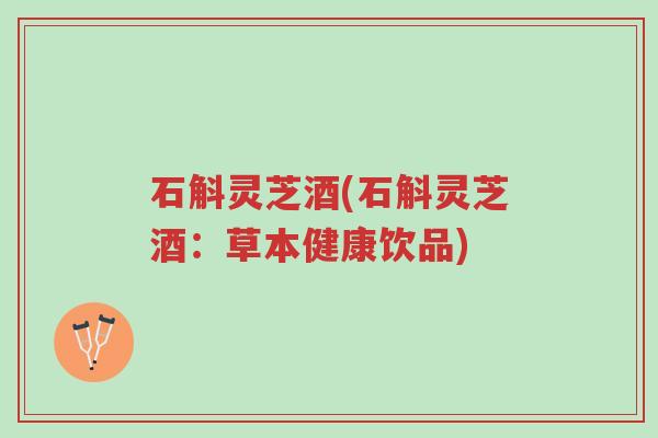 石斛灵芝酒(石斛灵芝酒：草本健康饮品)-第1张图片-超越