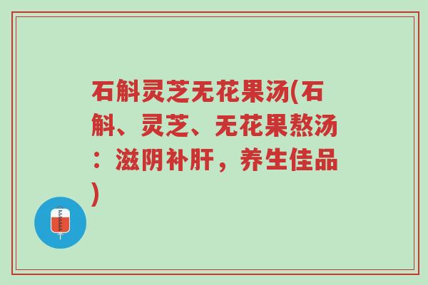 石斛灵芝无花果汤(石斛、灵芝、无花果熬汤:滋阴补肝,养生佳品)-第1张图片-超越 石斛灵芝无花果汤(石斛、灵芝、无花果熬汤:滋阴补肝,养生佳品)-第1张图片-超越