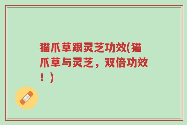 猫爪草跟灵芝功效(猫爪草与灵芝,双倍功效!)-第1张图片-超越 猫爪草跟灵芝功效(猫爪草与灵芝,双倍功效!)-第1张图片-超越
