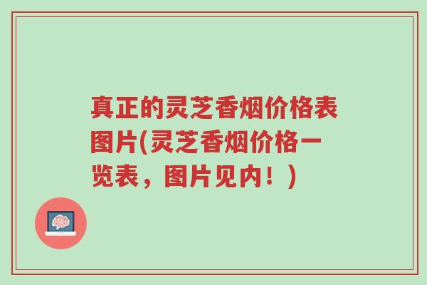 真正的灵芝香烟价格表图片(灵芝香烟价格一览表，图片见内！)-第1张图片-超越