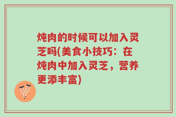 炖肉的时候可以加入灵芝吗(美食小技巧:在炖肉中加入灵芝,营养更添丰富)-第1张图片-超越 炖肉的时候可以加入灵芝吗(美食小技巧:在炖肉中加入灵芝,营养更添丰富)-第1张图片-超越