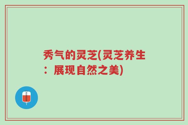 秀气的灵芝(灵芝养生：展现自然之美)-第1张图片-超越