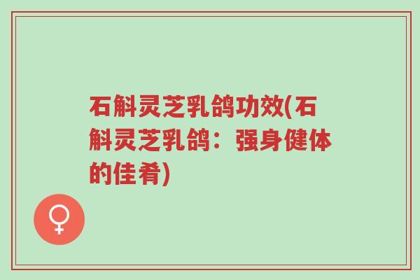 石斛灵芝乳鸽功效(石斛灵芝乳鸽:强身健体的佳肴)-第1张图片-超越 石斛灵芝乳鸽功效(石斛灵芝乳鸽:强身健体的佳肴)-第1张图片-超越