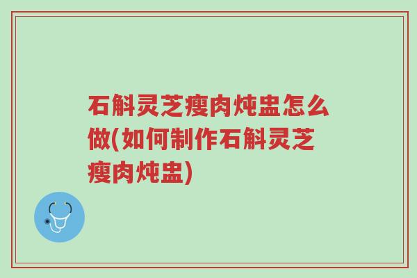 石斛灵芝瘦肉炖盅怎么做(如何制作石斛灵芝瘦肉炖盅)-第1张图片-超越 石斛灵芝瘦肉炖盅怎么做(如何制作石斛灵芝瘦肉炖盅)-第1张图片-超越