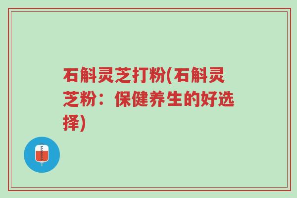 石斛灵芝打粉(石斛灵芝粉:保健养生的好选择)-第1张图片-超越 石斛灵芝打粉(石斛灵芝粉:保健养生的好选择)-第1张图片-超越