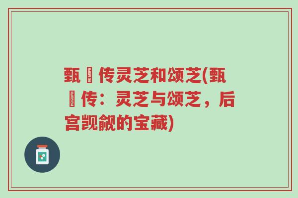 甄嬛传灵芝和颂芝(甄嬛传:灵芝与颂芝,后宫觊觎的宝藏)-第1张图片-超越 甄嬛传灵芝和颂芝(甄嬛传:灵芝与颂芝,后宫觊觎的宝藏)-第1张图片-超越