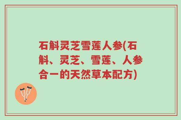 石斛灵芝雪莲人参(石斛、灵芝、雪莲、人参合一的天然草本配方)-第1张图片-超越 石斛灵芝雪莲人参(石斛、灵芝、雪莲、人参合一的天然草本配方)-第1张图片-超越
