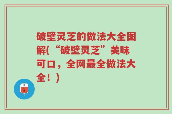 破壁灵芝的做法大全图解(“破壁灵芝”美味可口，全网最全做法大全！)-第1张图片-超越