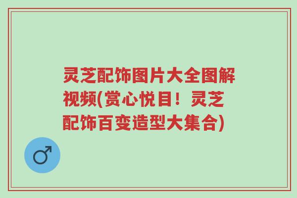 灵芝配饰图片大全图解视频(赏心悦目!灵芝配饰百变造型大集合)-第1张图片-超越 灵芝配饰图片大全图解视频(赏心悦目!灵芝配饰百变造型大集合)-第1张图片-超越