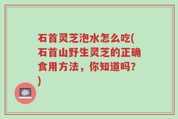 石首灵芝泡水怎么吃(石首山野生灵芝的正确食用方法,你知道吗?)-第1张图片-超越 石首灵芝泡水怎么吃(石首山野生灵芝的正确食用方法,你知道吗?)-第1张图片-超越