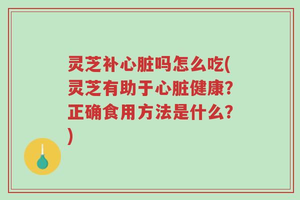 灵芝补心脏吗怎么吃(灵芝有助于心脏健康?正确食用方法是什么?)-第1张图片-超越 灵芝补心脏吗怎么吃(灵芝有助于心脏健康?正确食用方法是什么?)-第1张图片-超越
