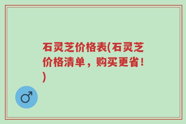 石灵芝价格表(石灵芝价格清单,购买更省!)-第1张图片-超越 石灵芝价格表(石灵芝价格清单,购买更省!)-第1张图片-超越
