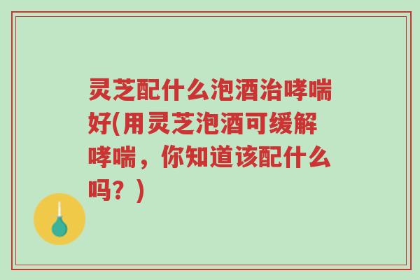 灵芝配什么泡酒治哮喘好(用灵芝泡酒可缓解哮喘，你知道该配什么吗？)-第1张图片-超越