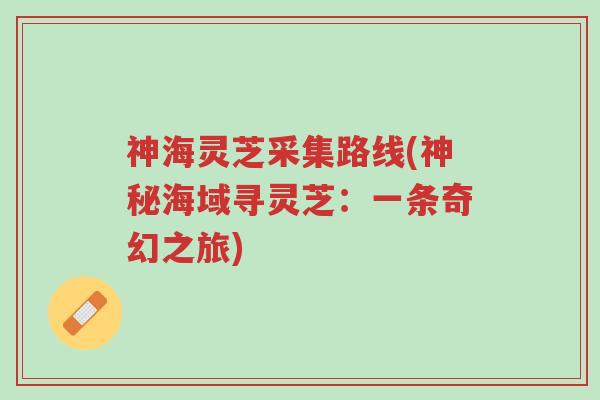 神海灵芝采集路线(神秘海域寻灵芝:一条奇幻之旅)-第1张图片-超越 神海灵芝采集路线(神秘海域寻灵芝:一条奇幻之旅)-第1张图片-超越