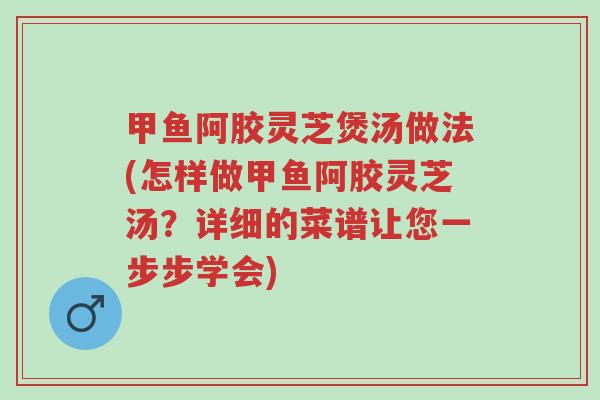 甲鱼阿胶灵芝煲汤做法(怎样做甲鱼阿胶灵芝汤?详细的菜谱让您一步步学会)-第1张图片-超越 甲鱼阿胶灵芝煲汤做法(怎样做甲鱼阿胶灵芝汤?详细的菜谱让您一步步学会)-第1张图片-超越