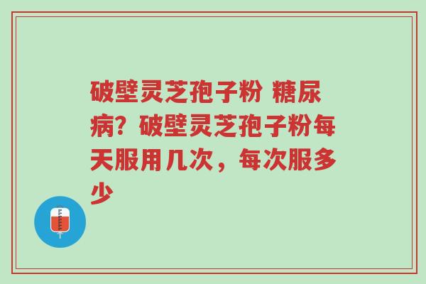破壁灵芝孢子粉 糖尿病?破壁灵芝孢子粉每天服用几次,每次服多少-第1张图片-超越 破壁灵芝孢子粉 糖尿病?破壁灵芝孢子粉每天服用几次,每次服多少-第1张图片-超越