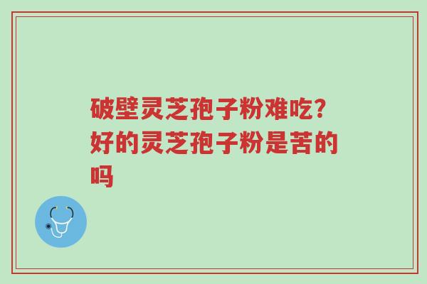 破壁灵芝孢子粉难吃?好的灵芝孢子粉是苦的吗-第1张图片-超越 破壁灵芝孢子粉难吃?好的灵芝孢子粉是苦的吗-第1张图片-超越