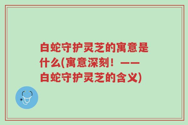 白蛇守护灵芝的寓意是什么(寓意深刻!——白蛇守护灵芝的含义)-第1张图片-超越 白蛇守护灵芝的寓意是什么(寓意深刻!——白蛇守护灵芝的含义)-第1张图片-超越