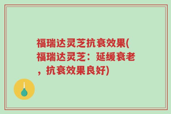 福瑞达灵芝抗衰效果(福瑞达灵芝:延缓衰老,抗衰效果良好)-第1张图片-超越 福瑞达灵芝抗衰效果(福瑞达灵芝:延缓衰老,抗衰效果良好)-第1张图片-超越