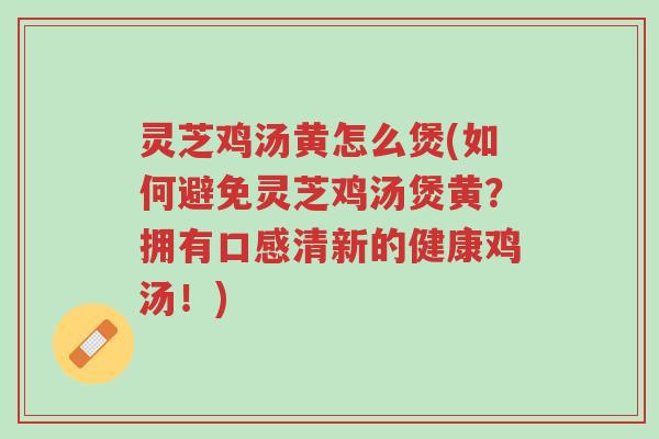 灵芝鸡汤黄怎么煲(如何避免灵芝鸡汤煲黄?拥有口感清新的健康鸡汤!)-第1张图片-超越 灵芝鸡汤黄怎么煲(如何避免灵芝鸡汤煲黄?拥有口感清新的健康鸡汤!)-第1张图片-超越