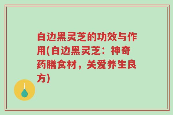 白边黑灵芝的功效与作用(白边黑灵芝:神奇药膳食材,关爱养生良方)-第1张图片-超越 白边黑灵芝的功效与作用(白边黑灵芝:神奇药膳食材,关爱养生良方)-第1张图片-超越
