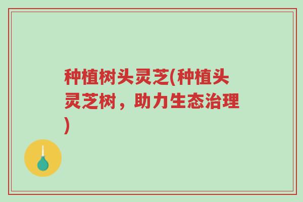 种植树头灵芝(种植头灵芝树,助力生态治理)-第1张图片-超越 种植树头灵芝(种植头灵芝树,助力生态治理)-第1张图片-超越