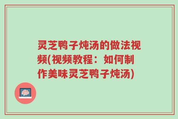 灵芝鸭子炖汤的做法视频(视频教程:如何制作美味灵芝鸭子炖汤)-第1张图片-超越 灵芝鸭子炖汤的做法视频(视频教程:如何制作美味灵芝鸭子炖汤)-第1张图片-超越