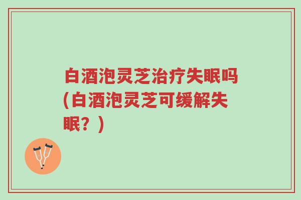 白酒泡灵芝治疗失眠吗(白酒泡灵芝可缓解失眠?)-第1张图片-超越 白酒泡灵芝治疗失眠吗(白酒泡灵芝可缓解失眠?)-第1张图片-超越