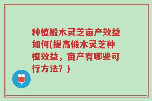 种植椴木灵芝亩产效益如何(提高椴木灵芝种植效益,亩产有哪些可行方法?)-第1张图片-超越 种植椴木灵芝亩产效益如何(提高椴木灵芝种植效益,亩产有哪些可行方法?)-第1张图片-超越