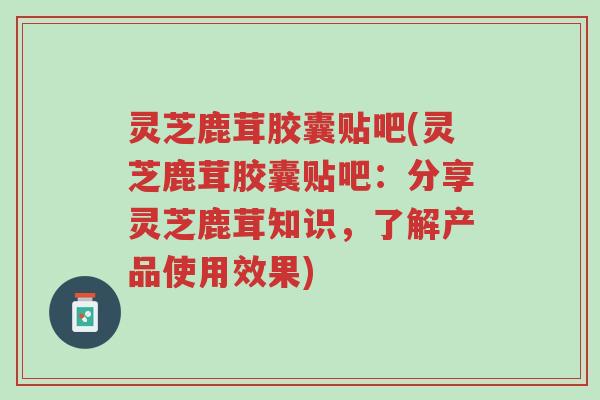 灵芝鹿茸胶囊贴吧(灵芝鹿茸胶囊贴吧:分享灵芝鹿茸知识,了解产品使用效果)-第1张图片-超越 灵芝鹿茸胶囊贴吧(灵芝鹿茸胶囊贴吧:分享灵芝鹿茸知识,了解产品使用效果)-第1张图片-超越