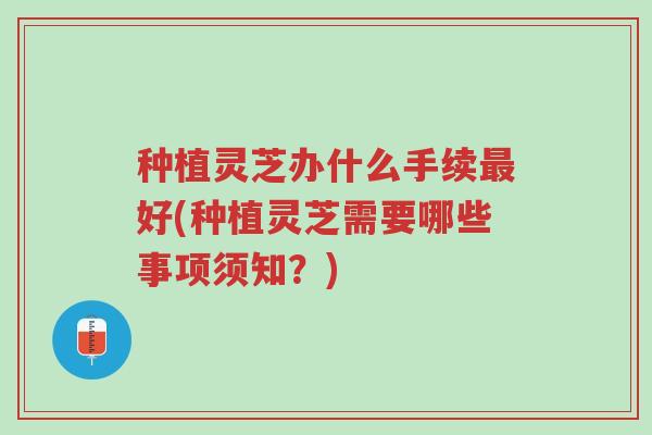 种植灵芝办什么手续最好(种植灵芝需要哪些事项须知？)-第1张图片-超越