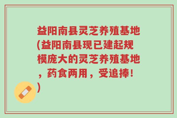 益阳南县灵芝养殖基地(益阳南县现已建起规模庞大的灵芝养殖基地，药食两用，受追捧！)-第1张图片-超越