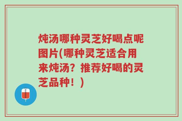 炖汤哪种灵芝好喝点呢图片(哪种灵芝适合用来炖汤？推荐好喝的灵芝品种！)-第1张图片-超越