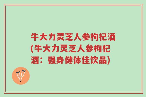 牛大力灵芝人参枸杞酒(牛大力灵芝人参枸杞酒:强身健体佳饮品)-第1张图片-超越 牛大力灵芝人参枸杞酒(牛大力灵芝人参枸杞酒:强身健体佳饮品)-第1张图片-超越
