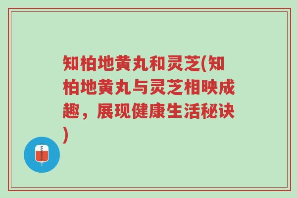 知柏地黄丸和灵芝(知柏地黄丸与灵芝相映成趣,展现健康生活秘诀)-第1张图片-超越 知柏地黄丸和灵芝(知柏地黄丸与灵芝相映成趣,展现健康生活秘诀)-第1张图片-超越