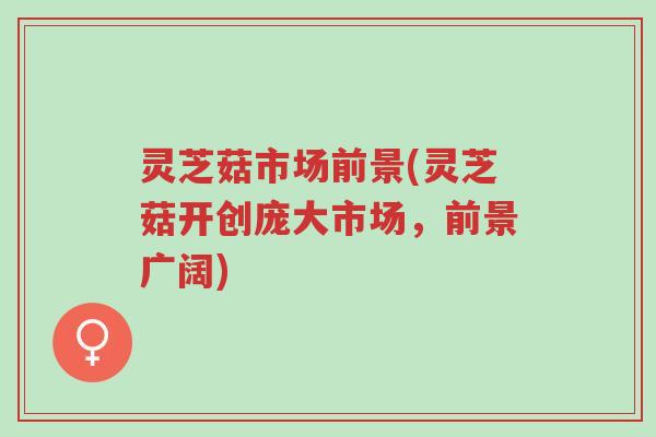 灵芝菇市场前景(灵芝菇开创庞大市场,前景广阔)-第1张图片-超越 灵芝菇市场前景(灵芝菇开创庞大市场,前景广阔)-第1张图片-超越