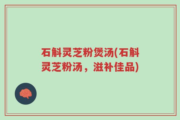 石斛灵芝粉煲汤(石斛灵芝粉汤,滋补佳品)-第1张图片-超越 石斛灵芝粉煲汤(石斛灵芝粉汤,滋补佳品)-第1张图片-超越