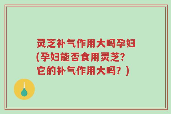 灵芝补气作用大吗孕妇(孕妇能否食用灵芝？它的补气作用大吗？)-第1张图片-超越