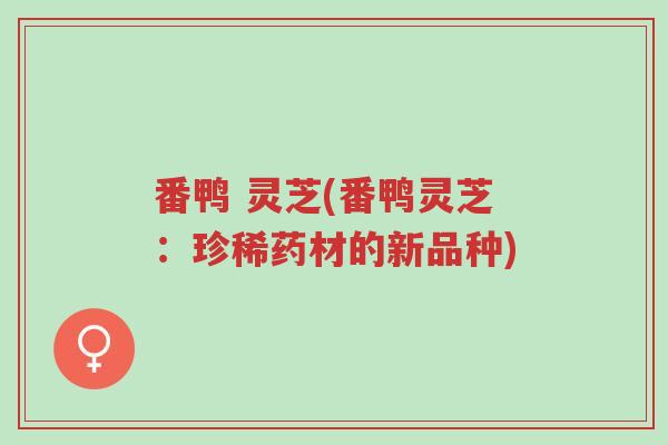 番鸭 灵芝(番鸭灵芝:珍稀药材的新品种)-第1张图片-超越 番鸭 灵芝(番鸭灵芝:珍稀药材的新品种)-第1张图片-超越