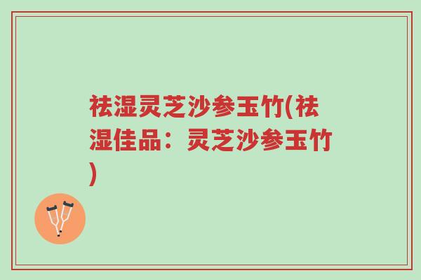 祛湿灵芝沙参玉竹(祛湿佳品:灵芝沙参玉竹)-第1张图片-超越 祛湿灵芝沙参玉竹(祛湿佳品:灵芝沙参玉竹)-第1张图片-超越