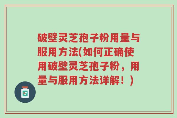 破壁灵芝孢子粉用量与服用方法(如何正确使用破壁灵芝孢子粉，用量与服用方法详解！)-第1张图片-超越