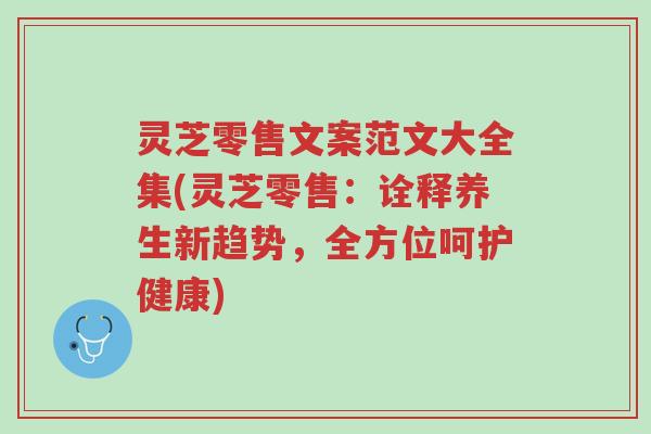 灵芝零售文案范文大全集(灵芝零售:诠释养生新趋势,全方位呵护健康)-第1张图片-超越 灵芝零售文案范文大全集(灵芝零售:诠释养生新趋势,全方位呵护健康)-第1张图片-超越