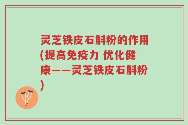 灵芝铁皮石斛粉的作用(提高免疫力 优化健康——灵芝铁皮石斛粉)-第1张图片-超越