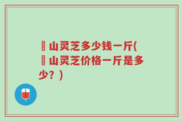 砳山灵芝多少钱一斤(砳山灵芝价格一斤是多少?)-第1张图片-超越 砳山灵芝多少钱一斤(砳山灵芝价格一斤是多少?)-第1张图片-超越