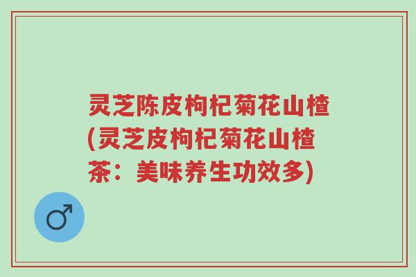 灵芝陈皮枸杞菊花山楂(灵芝皮枸杞菊花山楂茶:美味养生功效多)-第1张图片-超越 灵芝陈皮枸杞菊花山楂(灵芝皮枸杞菊花山楂茶:美味养生功效多)-第1张图片-超越