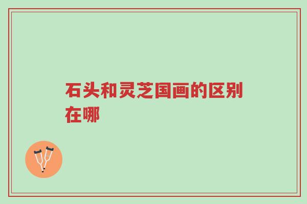 石头和灵芝国画的区别在哪-第1张图片-超越 石头和灵芝国画的区别在哪-第1张图片-超越