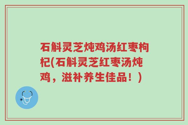 石斛灵芝炖鸡汤红枣枸杞(石斛灵芝红枣汤炖鸡,滋补养生佳品!)-第1张图片-超越 石斛灵芝炖鸡汤红枣枸杞(石斛灵芝红枣汤炖鸡,滋补养生佳品!)-第1张图片-超越