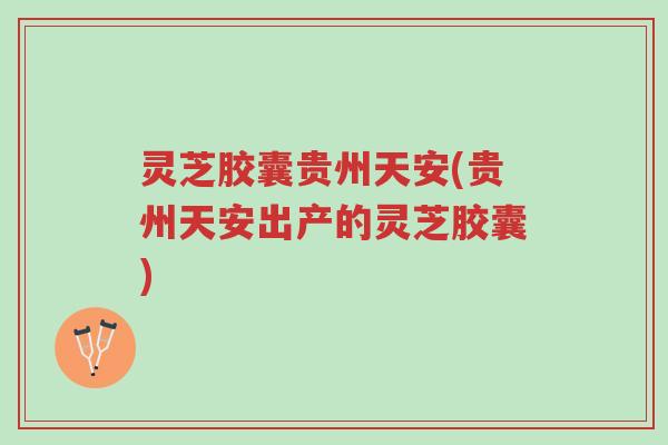 灵芝胶囊贵州天安(贵州天安出产的灵芝胶囊)-第1张图片-超越 灵芝胶囊贵州天安(贵州天安出产的灵芝胶囊)-第1张图片-超越