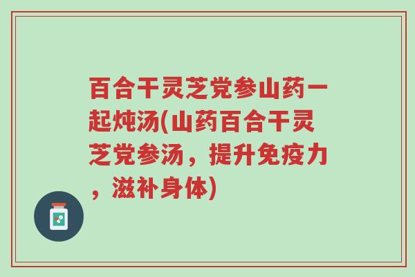 百合干灵芝党参山药一起炖汤(山药百合干灵芝党参汤，提升免疫力，滋补身体)-第1张图片-超越