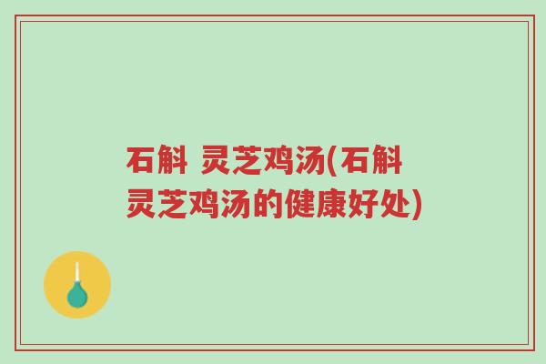 石斛 灵芝鸡汤(石斛灵芝鸡汤的健康好处)-第1张图片-超越 石斛 灵芝鸡汤(石斛灵芝鸡汤的健康好处)-第1张图片-超越